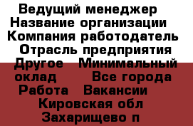 Ведущий менеджер › Название организации ­ Компания-работодатель › Отрасль предприятия ­ Другое › Минимальный оклад ­ 1 - Все города Работа » Вакансии   . Кировская обл.,Захарищево п.